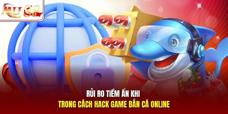 Rủi ro tiềm ẩn khi trong cách hack game bắn cá online Rủi ro tiềm ẩn khi trong cách hack game bắn cá online